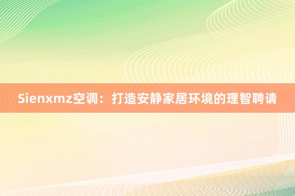 Sienxmz空调：打造安静家居环境的理智聘请